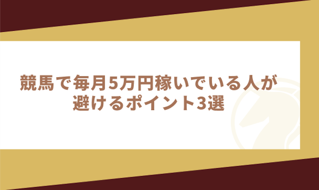 競馬で毎月5万円稼いでいる人が避けるポイント3選