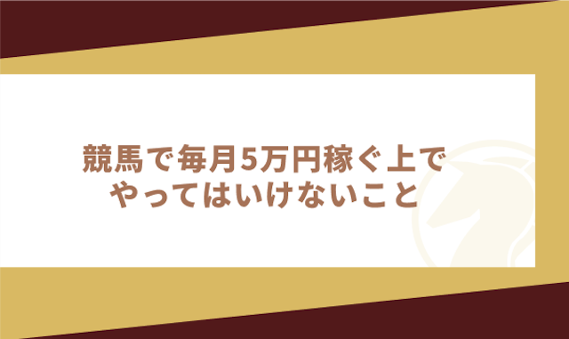 競馬で毎月5万円稼ぐ上でやってはいけないこと